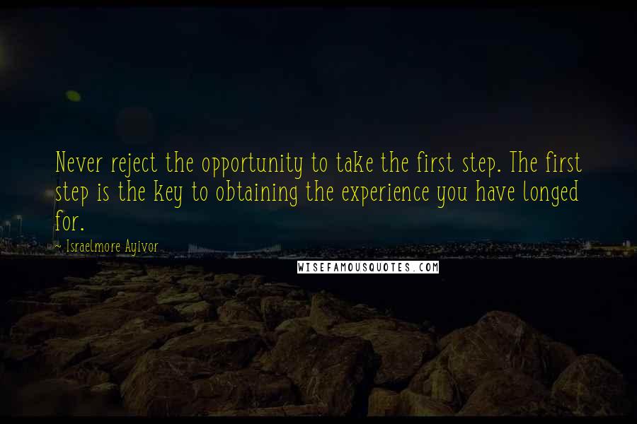 Israelmore Ayivor Quotes: Never reject the opportunity to take the first step. The first step is the key to obtaining the experience you have longed for.