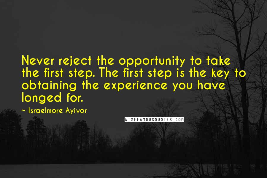 Israelmore Ayivor Quotes: Never reject the opportunity to take the first step. The first step is the key to obtaining the experience you have longed for.