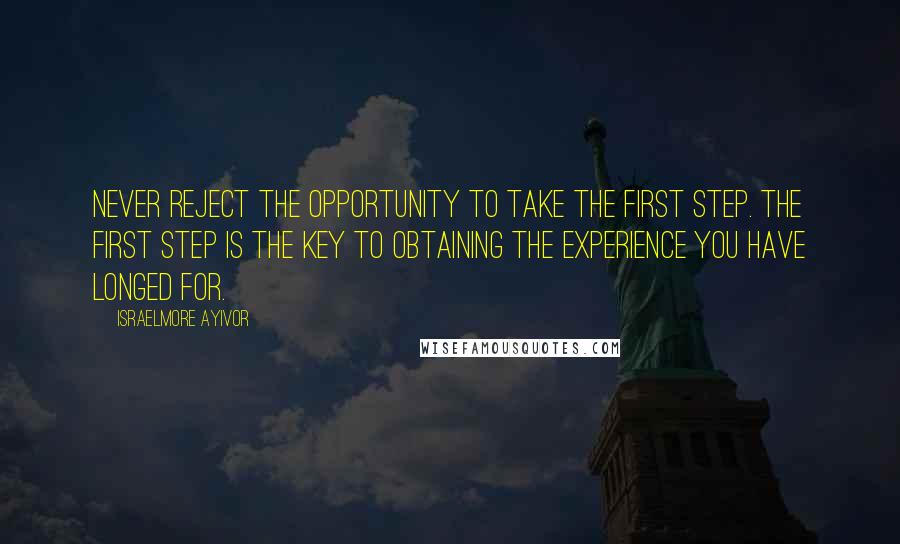 Israelmore Ayivor Quotes: Never reject the opportunity to take the first step. The first step is the key to obtaining the experience you have longed for.