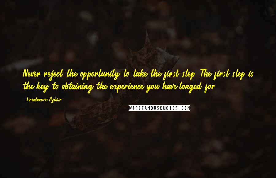 Israelmore Ayivor Quotes: Never reject the opportunity to take the first step. The first step is the key to obtaining the experience you have longed for.