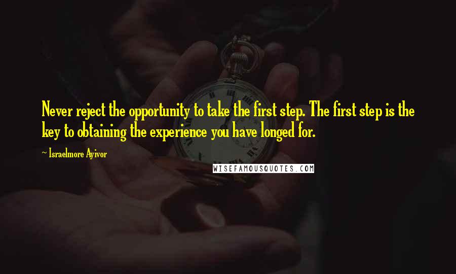 Israelmore Ayivor Quotes: Never reject the opportunity to take the first step. The first step is the key to obtaining the experience you have longed for.
