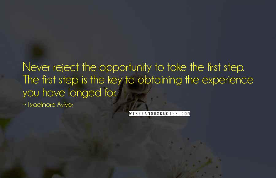 Israelmore Ayivor Quotes: Never reject the opportunity to take the first step. The first step is the key to obtaining the experience you have longed for.