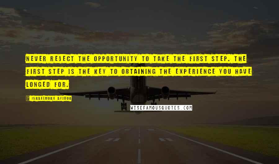 Israelmore Ayivor Quotes: Never reject the opportunity to take the first step. The first step is the key to obtaining the experience you have longed for.