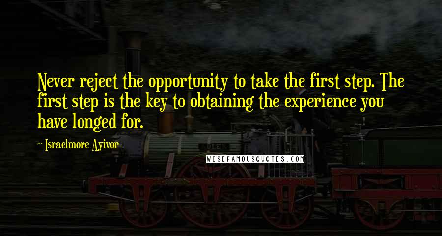 Israelmore Ayivor Quotes: Never reject the opportunity to take the first step. The first step is the key to obtaining the experience you have longed for.