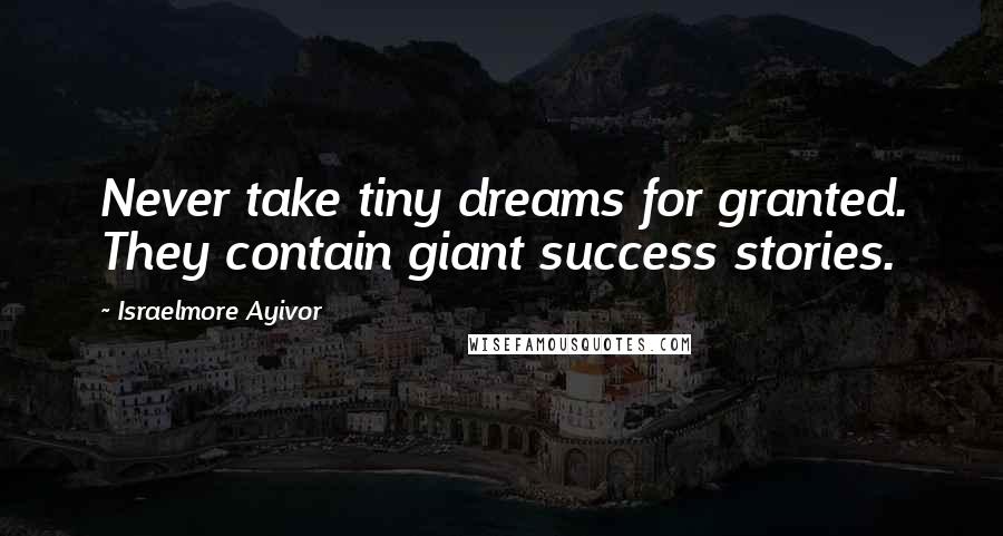 Israelmore Ayivor Quotes: Never take tiny dreams for granted. They contain giant success stories.