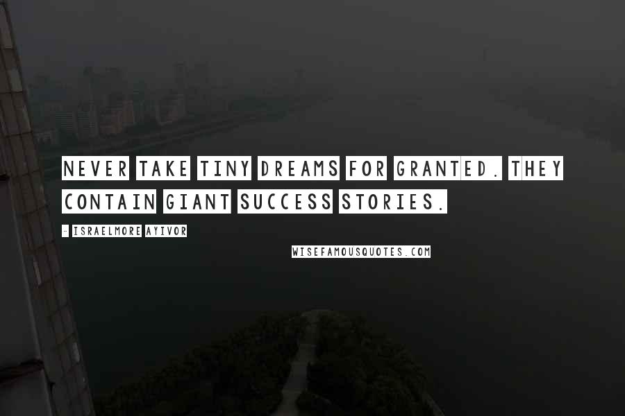 Israelmore Ayivor Quotes: Never take tiny dreams for granted. They contain giant success stories.