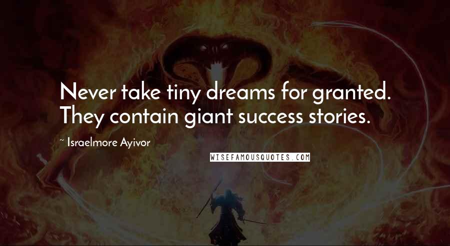 Israelmore Ayivor Quotes: Never take tiny dreams for granted. They contain giant success stories.