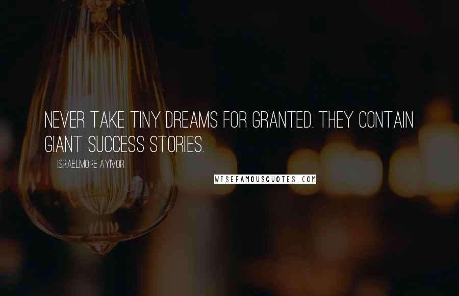 Israelmore Ayivor Quotes: Never take tiny dreams for granted. They contain giant success stories.