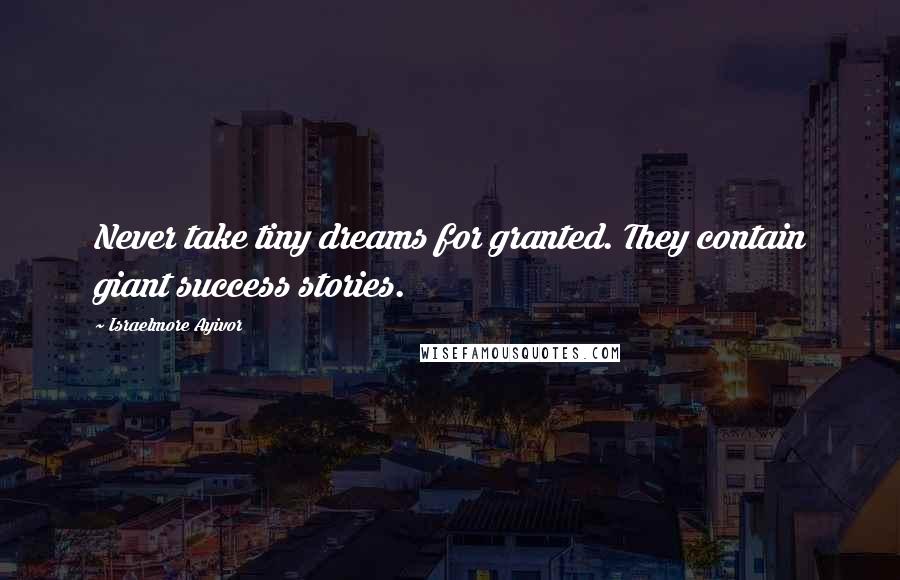 Israelmore Ayivor Quotes: Never take tiny dreams for granted. They contain giant success stories.