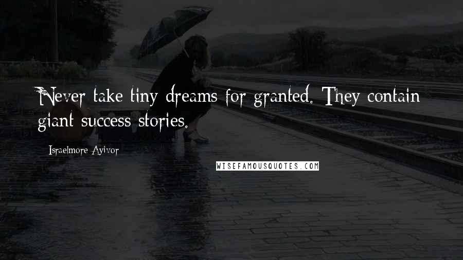 Israelmore Ayivor Quotes: Never take tiny dreams for granted. They contain giant success stories.