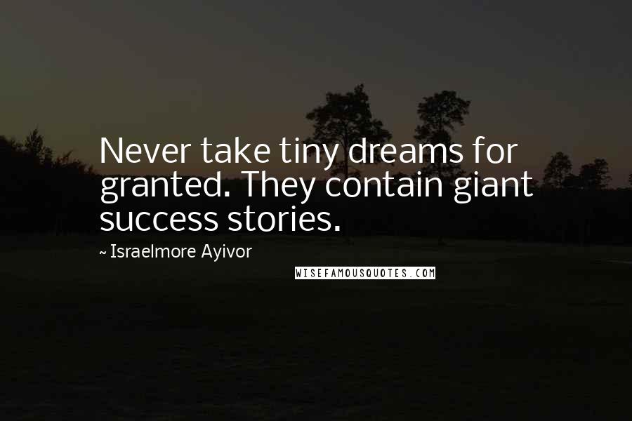 Israelmore Ayivor Quotes: Never take tiny dreams for granted. They contain giant success stories.