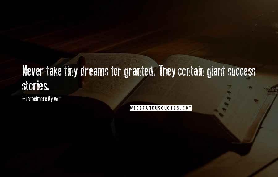 Israelmore Ayivor Quotes: Never take tiny dreams for granted. They contain giant success stories.