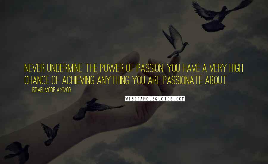 Israelmore Ayivor Quotes: Never undermine the power of passion. You have a very high chance of achieving anything you are passionate about.