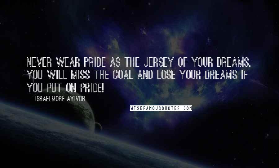 Israelmore Ayivor Quotes: Never wear pride as the jersey of your dreams. You will miss the goal and lose your dreams if you put on pride!