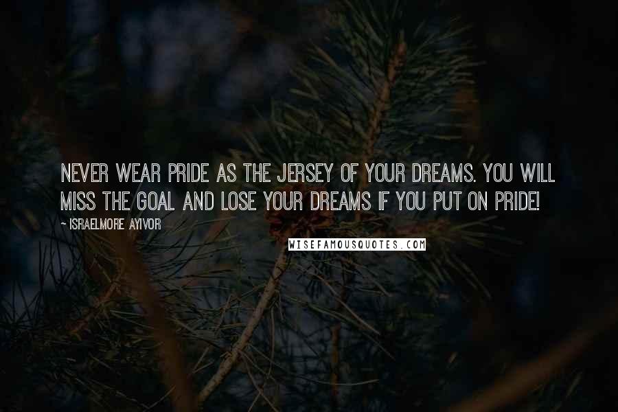 Israelmore Ayivor Quotes: Never wear pride as the jersey of your dreams. You will miss the goal and lose your dreams if you put on pride!