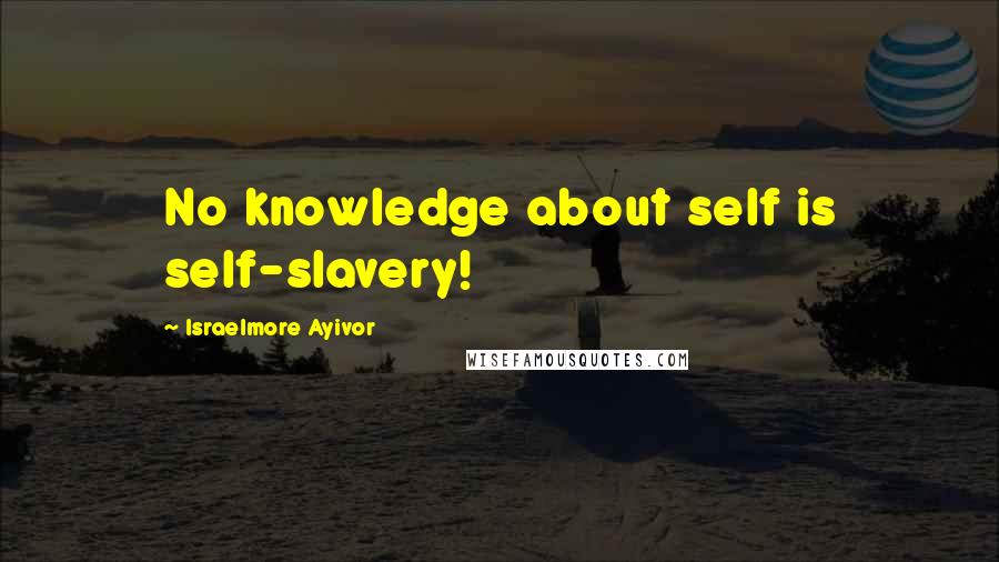 Israelmore Ayivor Quotes: No knowledge about self is self-slavery!