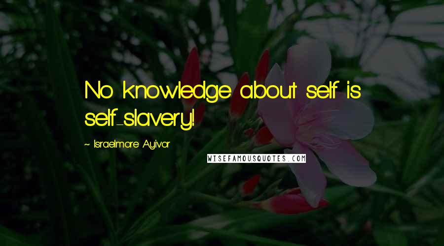 Israelmore Ayivor Quotes: No knowledge about self is self-slavery!