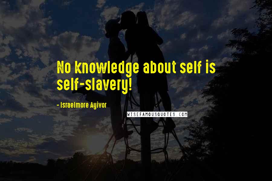 Israelmore Ayivor Quotes: No knowledge about self is self-slavery!