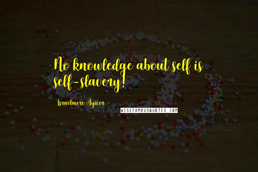 Israelmore Ayivor Quotes: No knowledge about self is self-slavery!