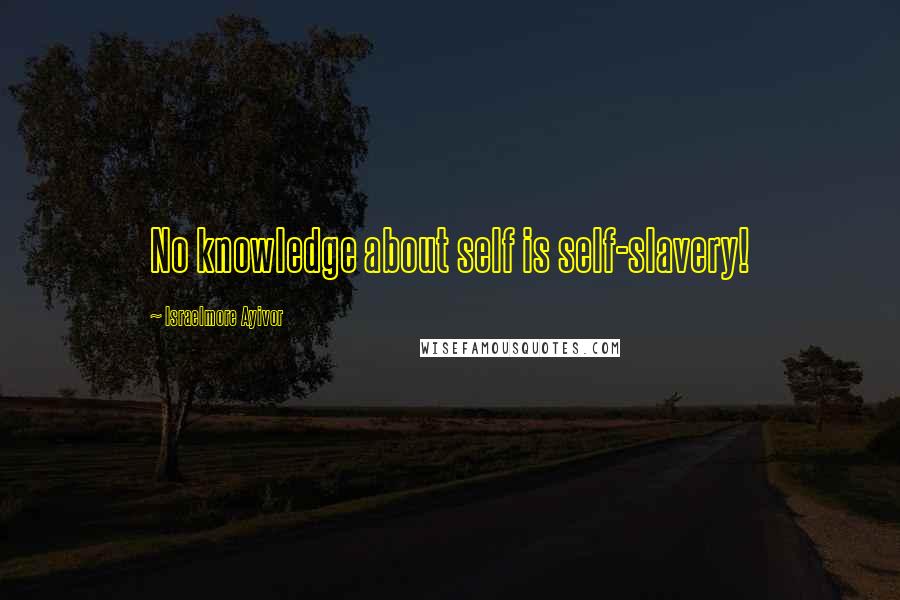 Israelmore Ayivor Quotes: No knowledge about self is self-slavery!