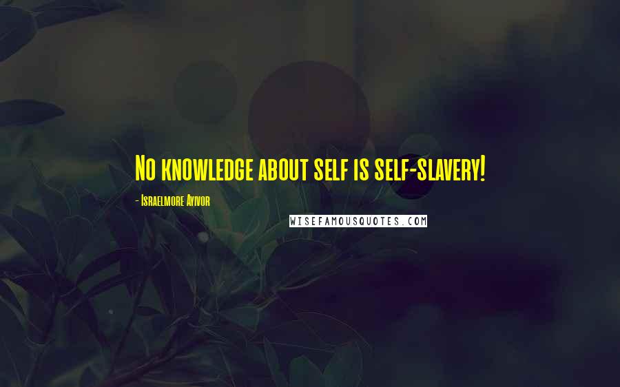 Israelmore Ayivor Quotes: No knowledge about self is self-slavery!