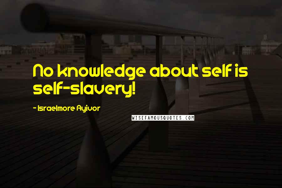 Israelmore Ayivor Quotes: No knowledge about self is self-slavery!