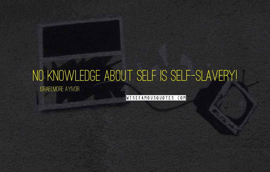 Israelmore Ayivor Quotes: No knowledge about self is self-slavery!