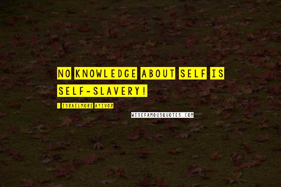 Israelmore Ayivor Quotes: No knowledge about self is self-slavery!