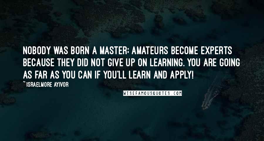 Israelmore Ayivor Quotes: Nobody was born a master; amateurs become experts because they did not give up on learning. You are going as far as you can if you'll learn and apply!