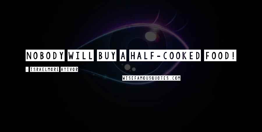 Israelmore Ayivor Quotes: Nobody will buy a half-cooked food!