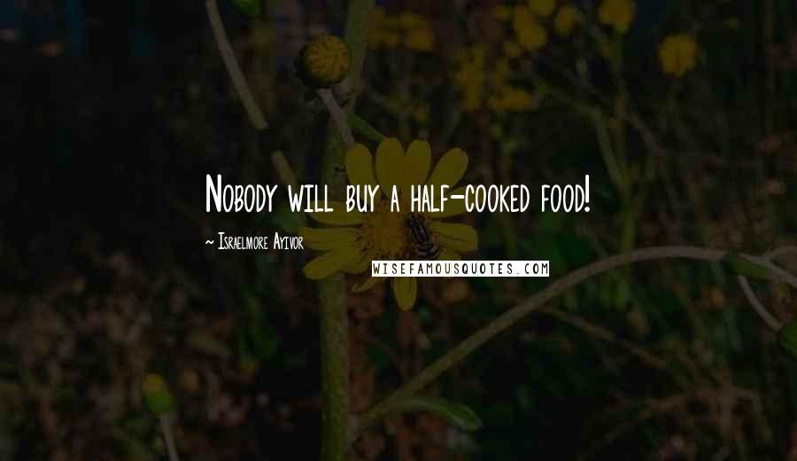 Israelmore Ayivor Quotes: Nobody will buy a half-cooked food!