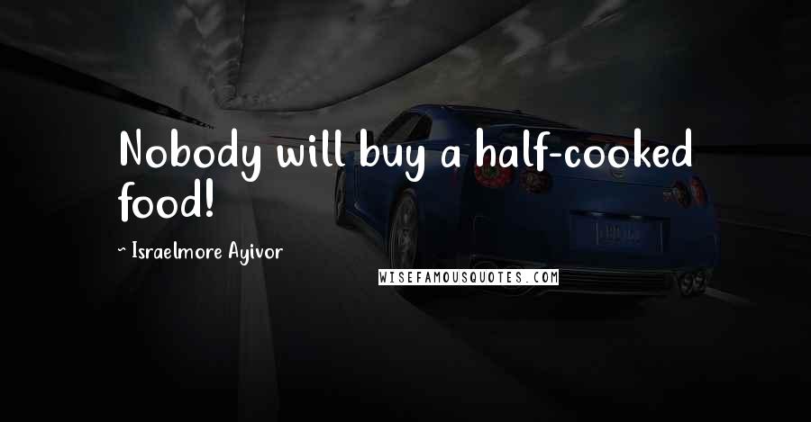 Israelmore Ayivor Quotes: Nobody will buy a half-cooked food!