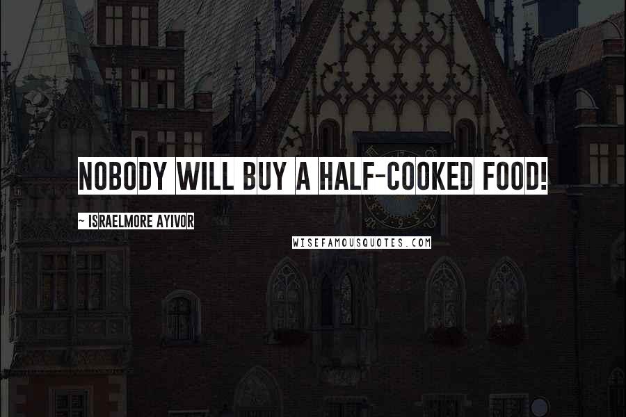 Israelmore Ayivor Quotes: Nobody will buy a half-cooked food!