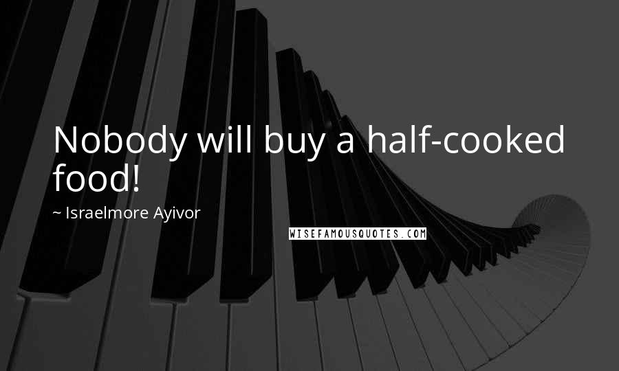 Israelmore Ayivor Quotes: Nobody will buy a half-cooked food!