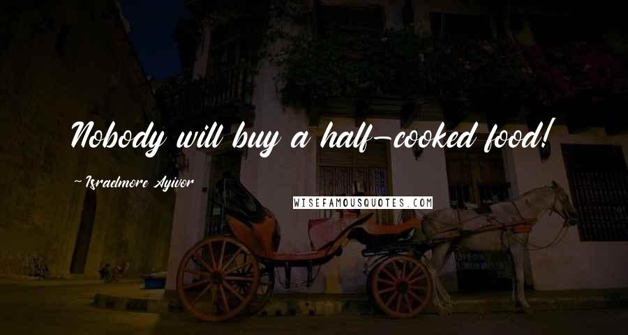 Israelmore Ayivor Quotes: Nobody will buy a half-cooked food!