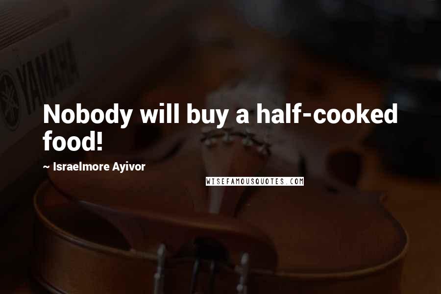 Israelmore Ayivor Quotes: Nobody will buy a half-cooked food!