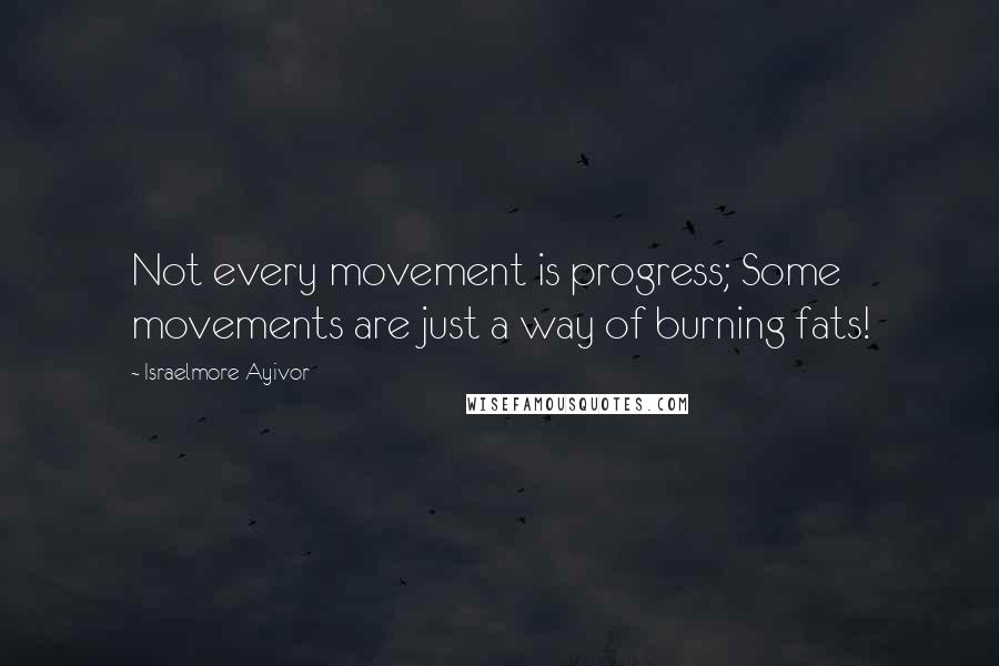 Israelmore Ayivor Quotes: Not every movement is progress; Some movements are just a way of burning fats!