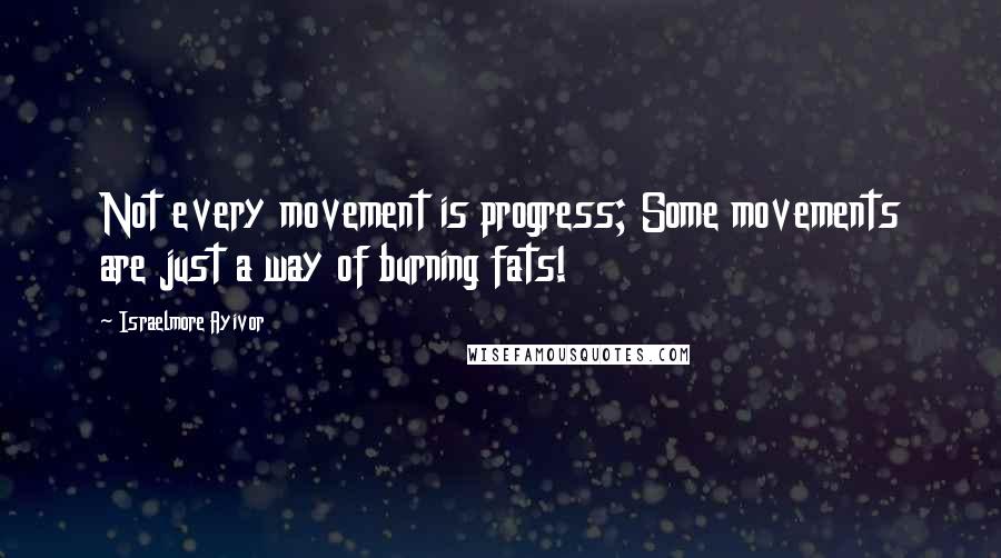 Israelmore Ayivor Quotes: Not every movement is progress; Some movements are just a way of burning fats!