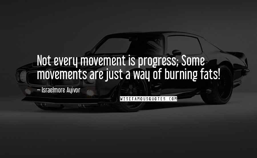 Israelmore Ayivor Quotes: Not every movement is progress; Some movements are just a way of burning fats!