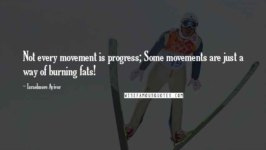 Israelmore Ayivor Quotes: Not every movement is progress; Some movements are just a way of burning fats!