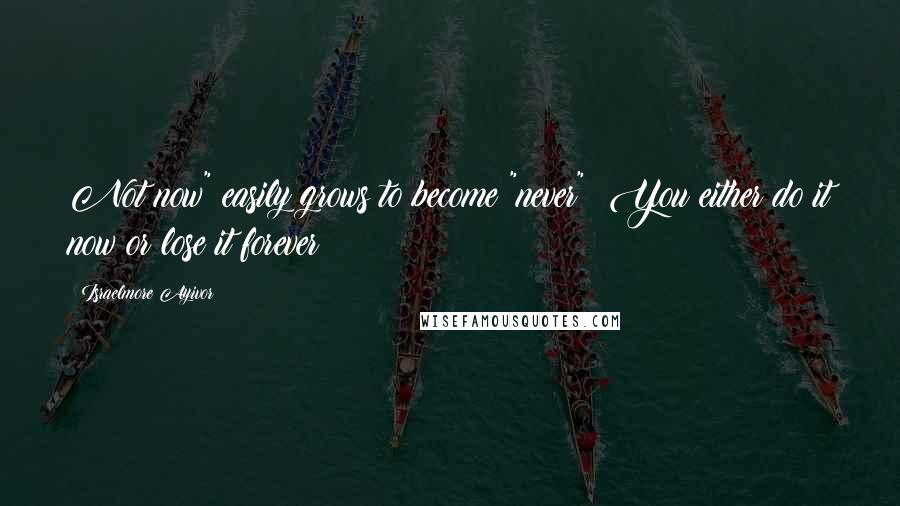 Israelmore Ayivor Quotes: Not now" easily grows to become "never"; You either do it now or lose it forever!