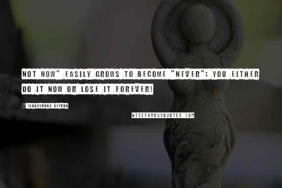 Israelmore Ayivor Quotes: Not now" easily grows to become "never"; You either do it now or lose it forever!