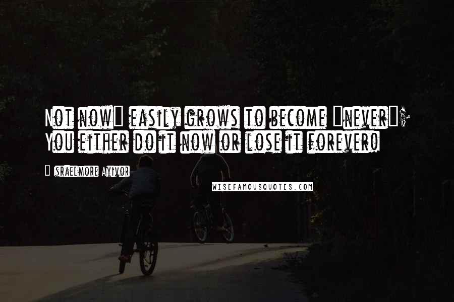 Israelmore Ayivor Quotes: Not now" easily grows to become "never"; You either do it now or lose it forever!