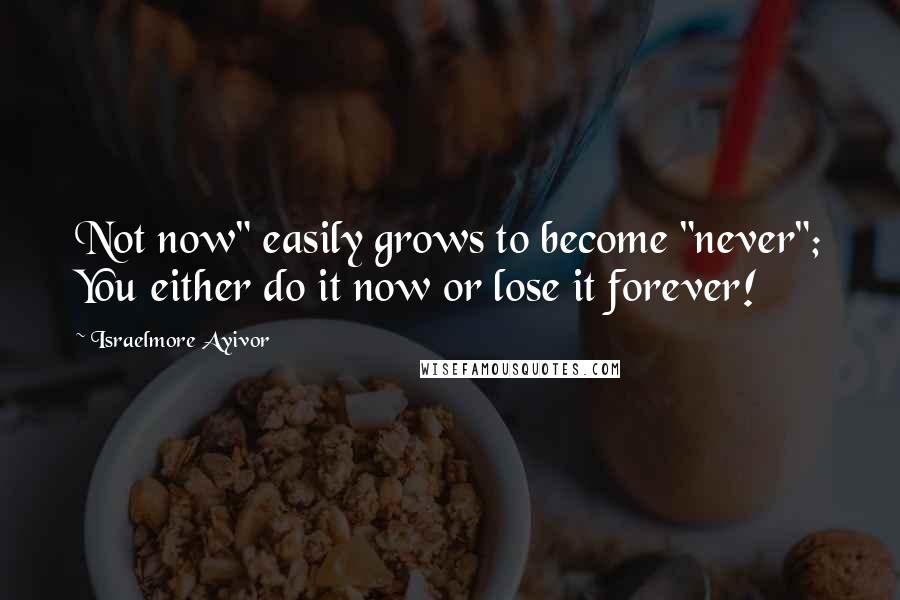 Israelmore Ayivor Quotes: Not now" easily grows to become "never"; You either do it now or lose it forever!