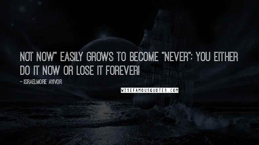 Israelmore Ayivor Quotes: Not now" easily grows to become "never"; You either do it now or lose it forever!