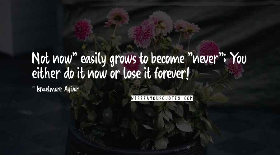 Israelmore Ayivor Quotes: Not now" easily grows to become "never"; You either do it now or lose it forever!
