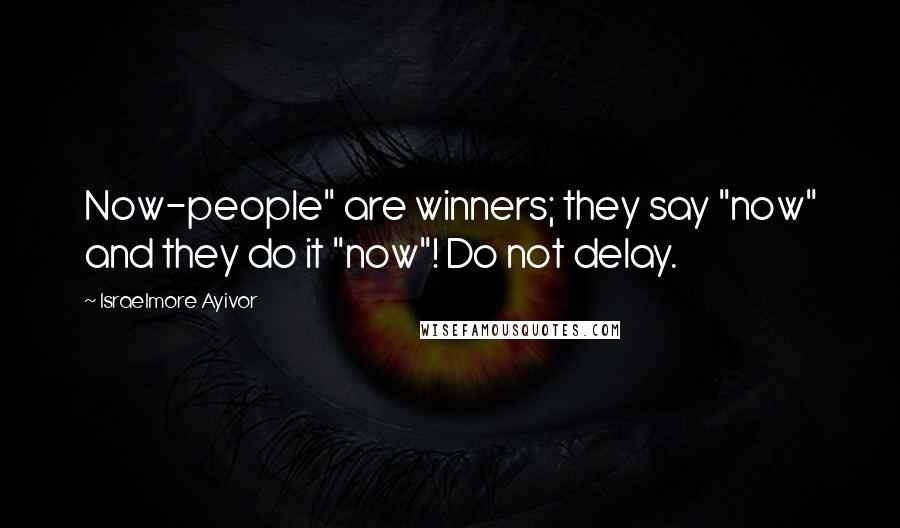 Israelmore Ayivor Quotes: Now-people" are winners; they say "now" and they do it "now"! Do not delay.