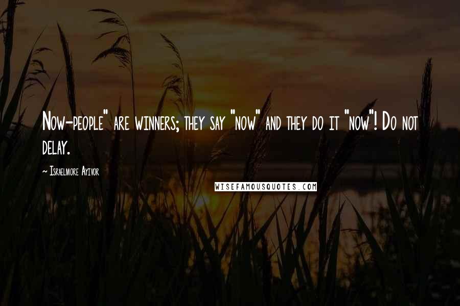 Israelmore Ayivor Quotes: Now-people" are winners; they say "now" and they do it "now"! Do not delay.