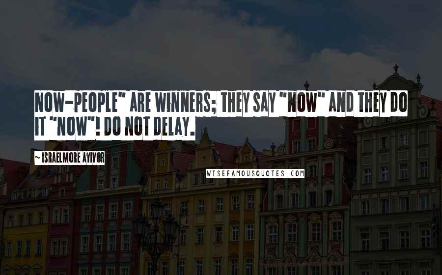 Israelmore Ayivor Quotes: Now-people" are winners; they say "now" and they do it "now"! Do not delay.