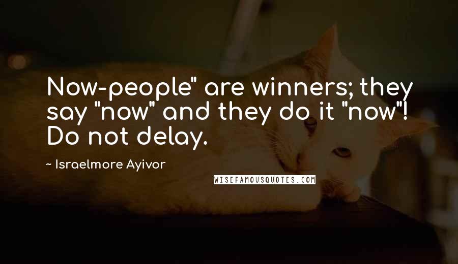 Israelmore Ayivor Quotes: Now-people" are winners; they say "now" and they do it "now"! Do not delay.